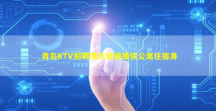 青岛KTV招聘酒水促销提供公寓住宿身